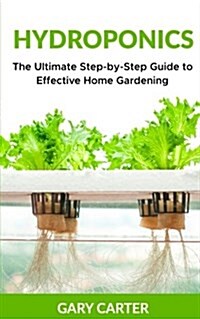 Hydroponics: The Ultimate Step-By-Step Guide to Effective Home Gardening (Paperback)
