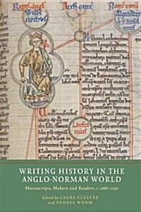 Writing History in the Anglo-Norman World : Manuscripts, Makers and Readers, c.1066-c.1250 (Hardcover)