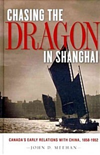 Chasing the Dragon in Shanghai: Canadas Early Relations with China, 1858-1952 (Hardcover)