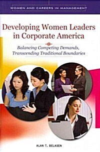 Developing Women Leaders in Corporate America: Balancing Competing Demands, Transcending Traditional Boundaries (Hardcover)