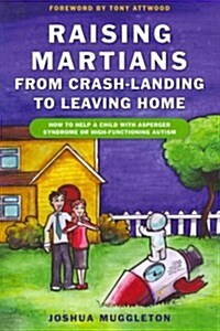 Raising Martians - from Crash-landing to Leaving Home : How to Help a Child with Asperger Syndrome or High-functioning Autism (Paperback)