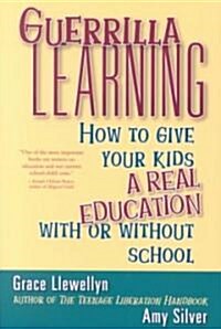 Guerrilla Learning: How to Give Your Kids a Real Education with or Without School (Paperback)