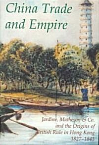 China Trade and Empire : Jardine, Matheson & Co. and the Origins of British Rule in Hong Kong, 1827-1843 (Hardcover)