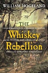 The Whiskey Rebellion: George Washington, Alexander Hamilton, and the Frontier Rebels Who Challenged Americas Newfound Sovereignty (Hardcover)