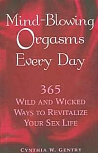 Mind-blowing Orgasms Every Day : 365 Wild and Wicked Ways to Revitalize Your Sex Life (Paperback)