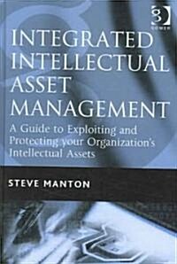 Integrated Intellectual Asset Management : A Guide to Exploiting and Protecting Your Organizations Intellectual Assets (Hardcover)