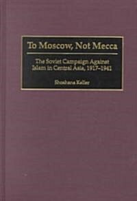 To Moscow, Not Mecca: The Soviet Campaign Against Islam in Central Asia, 1917-1941 (Hardcover)