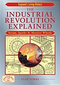 The Industrial Revolution Explained : Steam, Sparks and Massive Wheels - An Illustrated Guide to the Technology that Changed Britain Forever (Paperback)
