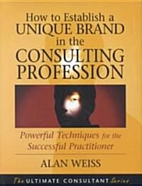 How to Establish a Unique Brand in the Consulting Profession Powerful Techniques for the Successful Practitioner (Hardcover)