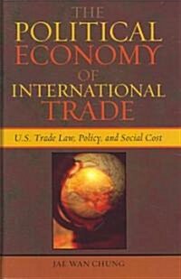 The Political Economy of International Trade: U.S. Trade Laws, Policy, and Social Cost (Hardcover)