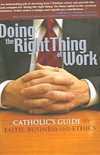 Doing the Right Thing at Work: A Catholics Guide to Faith, Business and Ethics (Paperback)