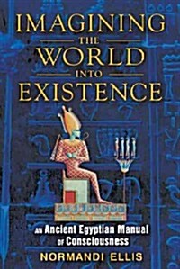 Imagining the World Into Existence: An Ancient Egyptian Manual of Consciousness (Paperback)