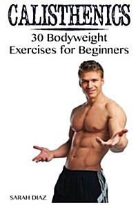 Calisthenics: 30 Bodyweight Exercises for Beginners: (Calisthenics Workout, Calisthenics Program) (Paperback)