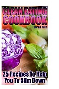 Clean Eating Cookbook: 25 Recipes To Help You To Slim Down: (Eating Clean, How to Eat Clean) (Paperback)