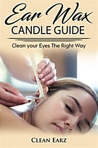 Ear Wax Candles: Learn How to Remove Eax Wax with Ear Wax Candles, Natural Parrafin Candles and Other Methods to Keeping Your Ears Clea (Paperback)