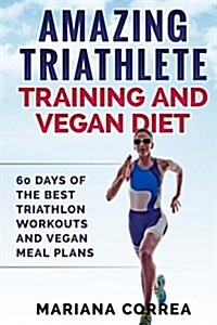 Amazing Triathlete Training and Vegan Diet: 60 Days of the Best Triathlon Workouts and Vegan Meal Plans (Paperback)