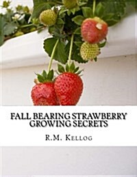 Fall Bearing Strawberry Growing Secrets: R.M. Kellogs Great Crops of Strawberries and How He Grows Them (Paperback)