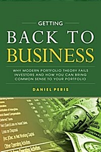 Getting Back to Business: Why Modern Portfolio Theory Fails Investors and How You Can Bring Common Sense to Your Portfolio (Hardcover)