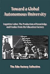 Toward a Global Autonomous University: Cognitive Labor, the Production of Knowledge, and Exodus from the Education Factory (Paperback)