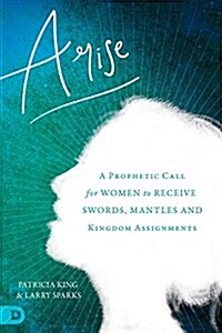 Arise: A Prophetic Call for Women to Receive Swords, Mantles, and Kingdom Assignments (Paperback)