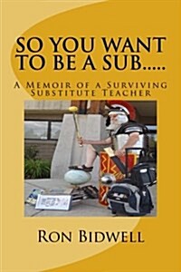 So You Want to Be a Sub: A Memoir of a Surviving Substitute Teacher (Paperback)