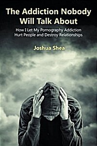 The Addiction Nobody Will Talk about: How I Let My Pornography Addiction Hurt People and Destroy Relationships (Paperback)
