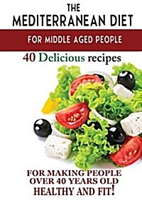 Mediterranean Diet for Middle Aged People: 40 Delicious Recipes to Make People Over 40 Years Old Healthy and Fit! (Paperback)
