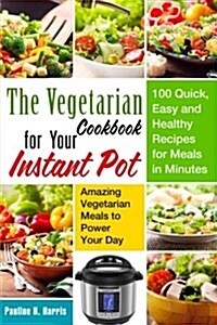 The Vegetarian Cookbook for Your Instant Pot: 100 Quick, Easy and Healthy Recipes for Meals in Minutes --- Amazing Vegetarian Meals to Power Your Day (Paperback)