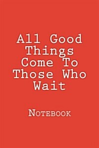 All Good Things Come to Those Who Wait: Notebook (Paperback)
