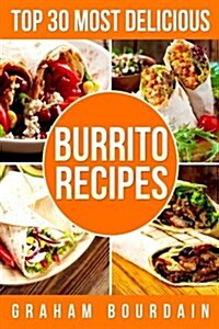Top 30 Most Delicious Burrito Recipes: A Burrito Cookbook with Beef, Lamb, Pork, Chorizo, Chicken and Turkey - [Books on Mexican Food] - (Top 30 Most (Paperback)