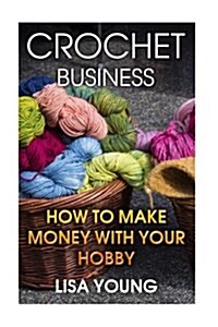 Crochet Business: How to Make Money with Your Hobby: (Crochet Patterns, Crochet Projects) (Paperback)