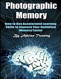 Photographic Memory: How to Use Accelerated Learning Skills to Improve Your Unlimited Memory Faster (Paperback)