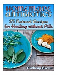 Homemade Antibiotics: 25 Natural Recipes for Healing Without Pills: (Healthy Healing, Natural Remedies) (Paperback)