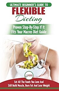 Iifym & Flexible Dieting: The Ultimate Beginners Flexible Calorie Counting Diet Guide to Eat All the Foods You Love, If It Fits Your Macros and (Paperback)