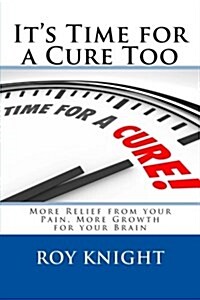 Its Time for a Cure Too: More Relief from Your Pain, More Growth for Your Brain (Paperback)