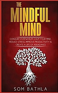 The Mindful Mind: Conquer Overwhelm, Calm Your Mind, Reduce Stress, Improve Productivity & Create a Life of Abundance (Paperback)