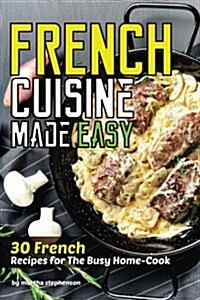 French Cuisine Made Easy: 30 French Recipes for the Busy Home-Cook (Paperback)