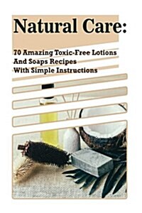 Natural Care: 70 Amazing Toxic-Free Lotions and Soaps Recipes with Simple Instructions: (Essential Oils, Body Care, Aromatherapy) (Paperback)