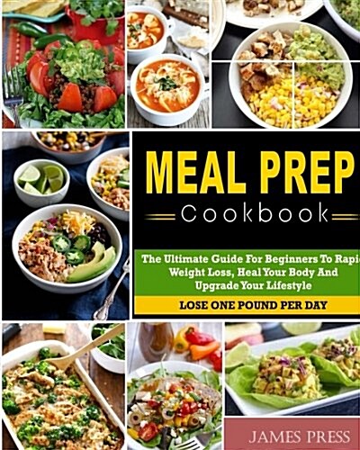 Meal Prep Cookbook: The Ultimate Guide for Beginners to Rapid Weight Loss, Heal Your Body and Upgrade Your Lifestyle( Lose Up to 1 Pound P (Paperback)
