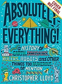 Absolutely Everything!: A History of Earth, Dinosaurs, Rulers, Robots and Other Things Too Numerous to Mention (Hardcover)