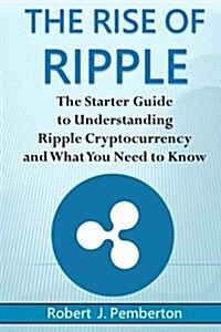 The Rise of Ripple - The Starter Guide to Understanding Ripple Cryptocurrency and What You Need to Know (Paperback)