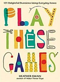 Play These Games: 101 Delightful Diversions Using Everyday Items (Paperback)