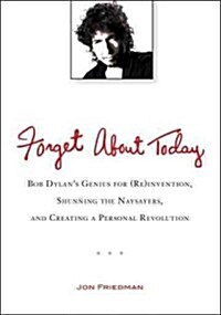 Forget about Today: Bob Dylans Genius for (Re)Invention, Shunning the Naysayers, and Creating a Per Sonal Revolution (Paperback)