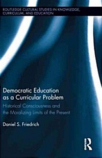 Democratic Education as a Curricular Problem : Historical Consciousness and the Moralizing Limits of the Present (Hardcover)
