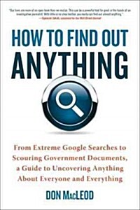 How to Find Out Anything: From Extreme Google Searches to Scouring Government Documents, a Guide to Uncovering Anything about Everyone and Every (Paperback)