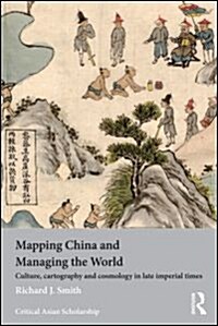 Mapping China and Managing the World : Culture, Cartography and Cosmology in Late Imperial Times (Hardcover)