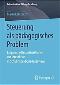 Steuerung ALS P?agogisches Problem: Empirische Rekonstruktionen Zur Interaktion in Schulinspektions-Interviews (Paperback, 1. Aufl. 2018)