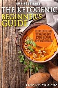 The Ketogenic Beginners Guide: The Complete Keto Diet Guide, with More Than 25 Healthy Recipes and Meal Plan for High-Fat Weight-Loss Solution (Paperback)