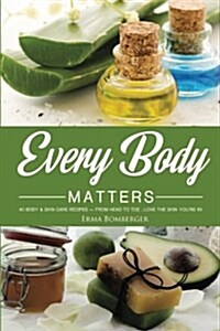Every Body Matters: 40 Body & Skin Care Recipes - From Head to Toe; Love the Skin Youre In! (Paperback)