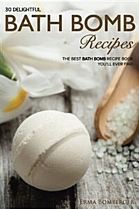 30 Delightful Bath Bomb Recipes: The Best Bath Bomb Recipe Book Youll Ever Find (Paperback)